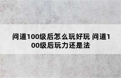 问道100级后怎么玩好玩 问道100级后玩力还是法